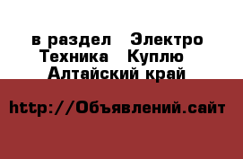  в раздел : Электро-Техника » Куплю . Алтайский край